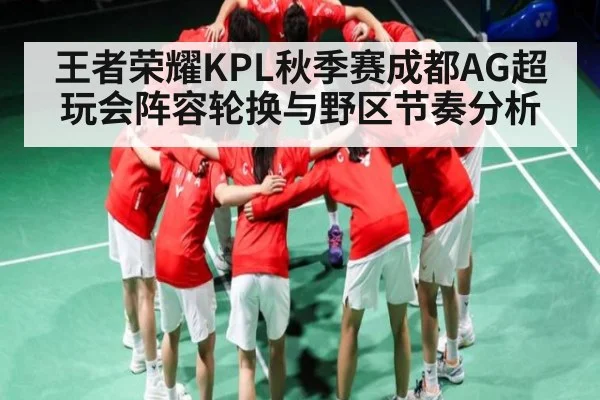 王者荣耀KPL秋季赛成都AG超玩会阵容轮换与野区节奏分析 - c7